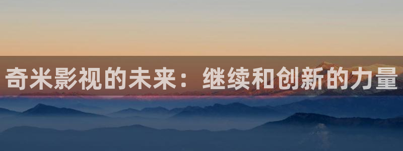 99视频这里有精彩视频：奇米影视的未来：继续和创新的力量
