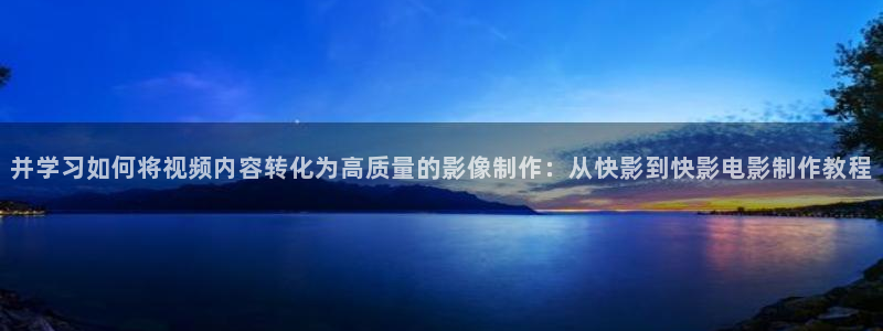 视频99视频：并学习如何将视频内容转化为高质量的影像制作：从快影到快影电影制作教程