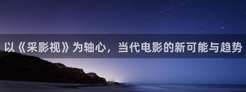 99视频污：以《采影视》为轴心，当代电影的新可能与趋势