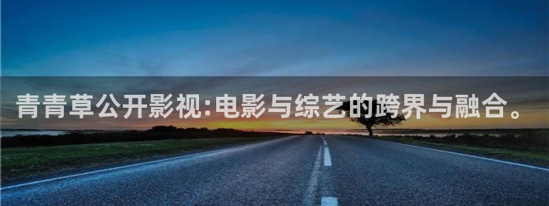 99视频69精品视频在线观看：青青草公开影视:电影与综艺的跨界与融合。