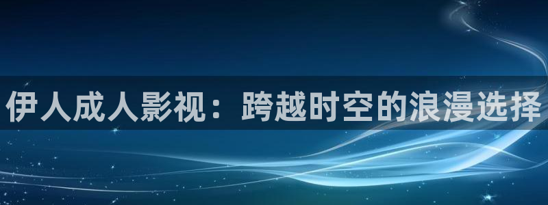 99视频久久看：伊人成人影视：跨越时空的浪漫选择