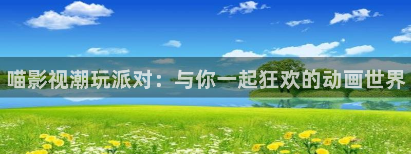 99视频在线播放观看：喵影视潮玩派对：与你一起狂欢的动画世界